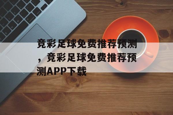 竞彩足球免费推荐预测，竞彩足球免费推荐预测APP下载