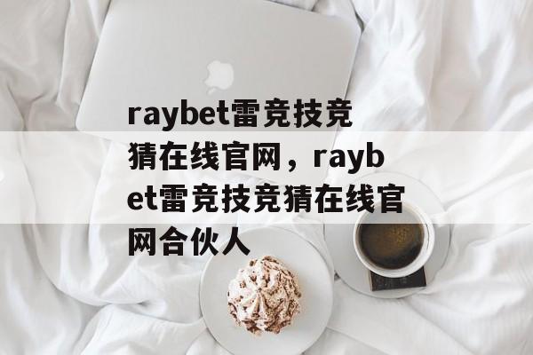 raybet雷竞技竞猜在线官网，raybet雷竞技竞猜在线官网合伙人