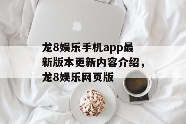 龙8娱乐手机app最新版本更新内容介绍，龙8娱乐网页版