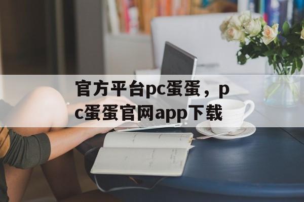 官方平台pc蛋蛋，pc蛋蛋官网app下载