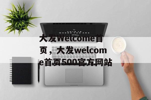 大发Welcome首页，大发welcome首页500官方网站